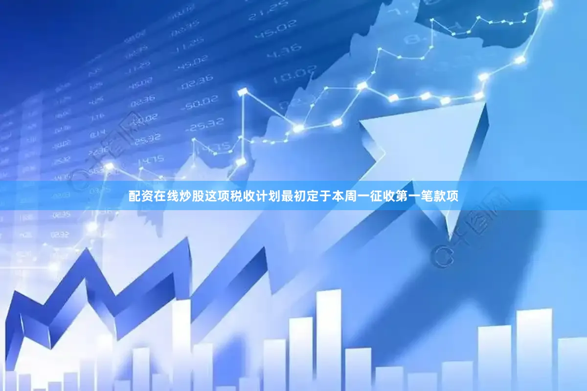 配资在线炒股这项税收计划最初定于本周一征收第一笔款项