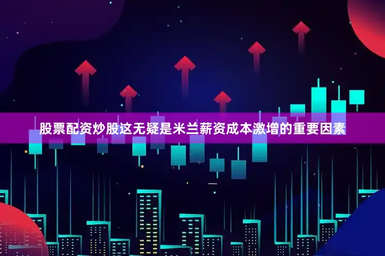 股票配资炒股这无疑是米兰薪资成本激增的重要因素