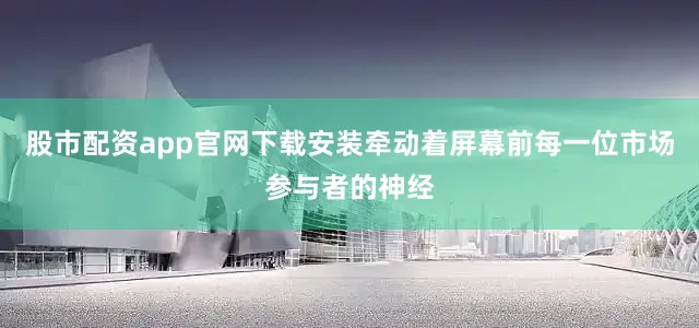 股市配资app官网下载安装牵动着屏幕前每一位市场参与者的神经