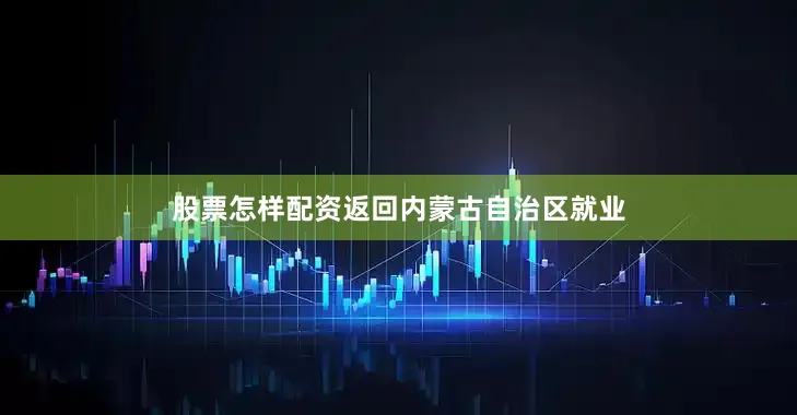 股票怎样配资返回内蒙古自治区就业