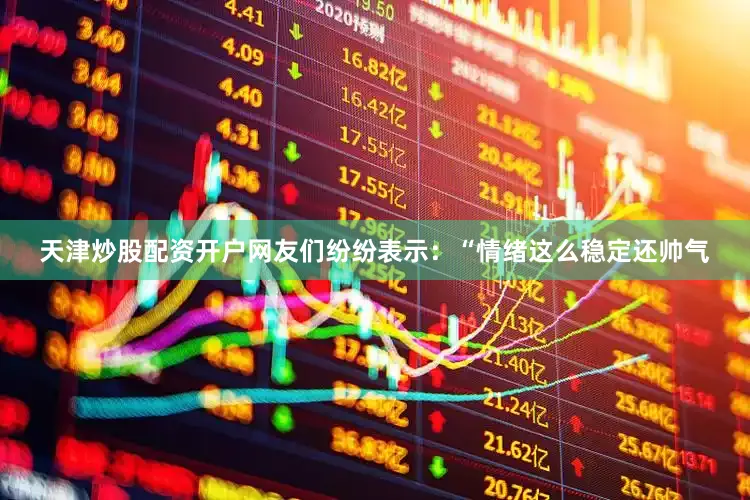天津炒股配资开户网友们纷纷表示：“情绪这么稳定还帅气