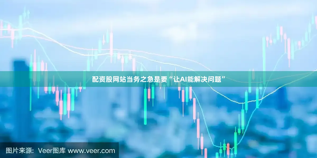 配资股网站当务之急是要“让AI能解决问题”