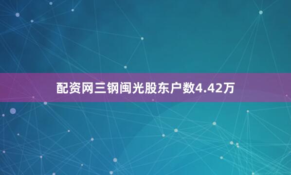 配资网三钢闽光股东户数4.42万