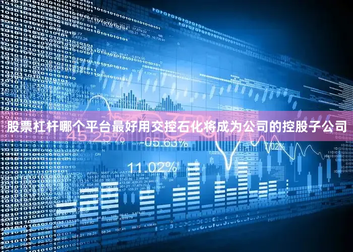 股票杠杆哪个平台最好用交控石化将成为公司的控股子公司