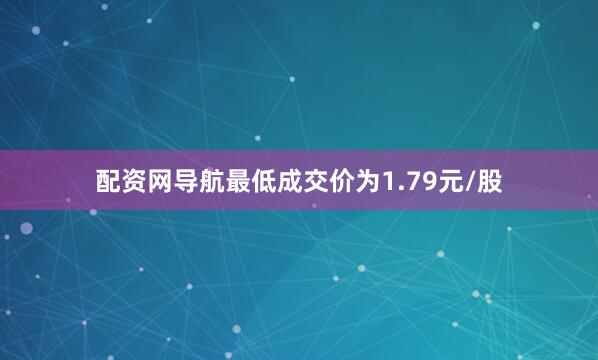 配资网导航最低成交价为1.79元/股
