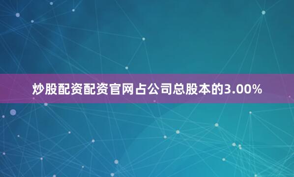 炒股配资配资官网占公司总股本的3.00%