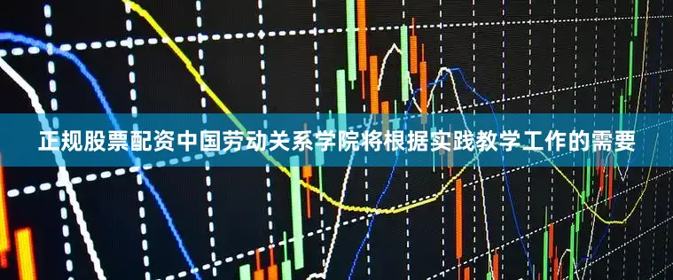 正规股票配资中国劳动关系学院将根据实践教学工作的需要