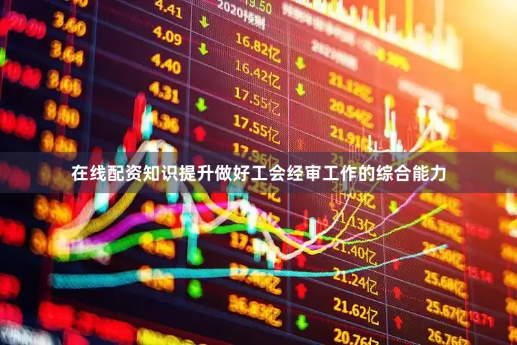 在线配资知识提升做好工会经审工作的综合能力