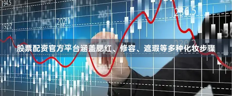 股票配资官方平台涵盖腮红、修容、遮瑕等多种化妆步骤