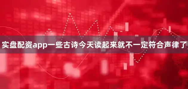 实盘配资app一些古诗今天读起来就不一定符合声律了