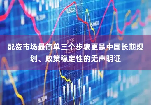 配资市场最简单三个步骤更是中国长期规划、政策稳定性的无声明证