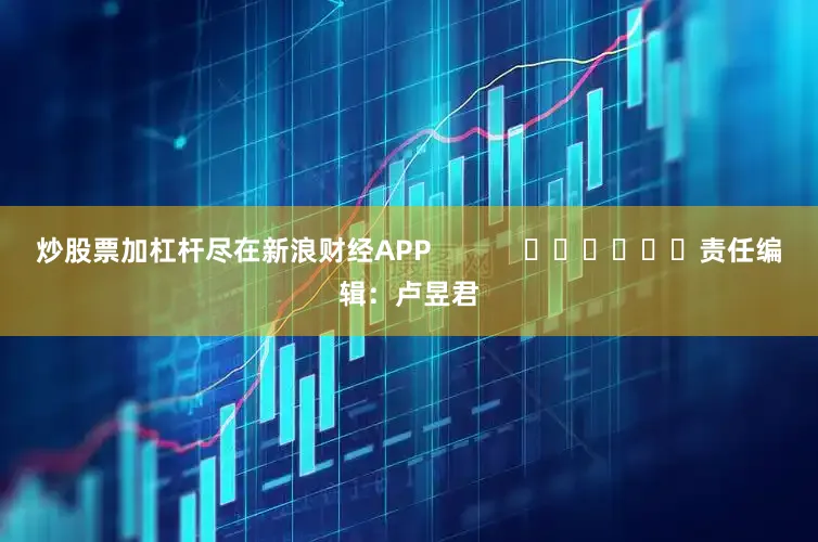 炒股票加杠杆尽在新浪财经APP            						责任编辑：卢昱君
