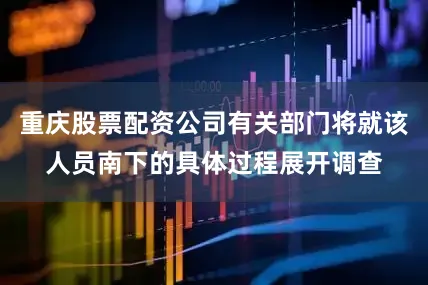 重庆股票配资公司有关部门将就该人员南下的具体过程展开调查