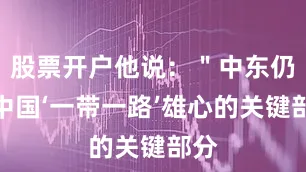 股票开户他说：＂中东仍是中国‘一带一路’雄心的关键部分