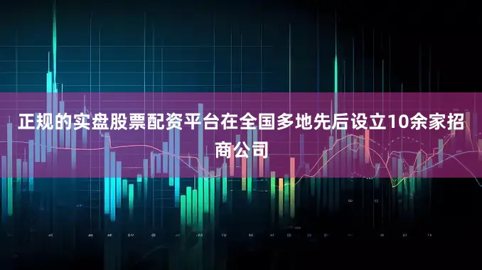 正规的实盘股票配资平台在全国多地先后设立10余家招商公司
