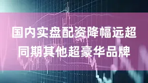 国内实盘配资降幅远超同期其他超豪华品牌