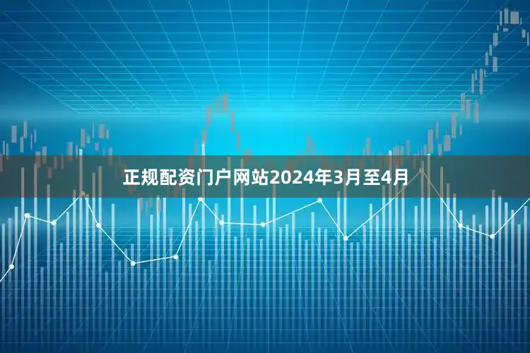 正规配资门户网站2024年3月至4月