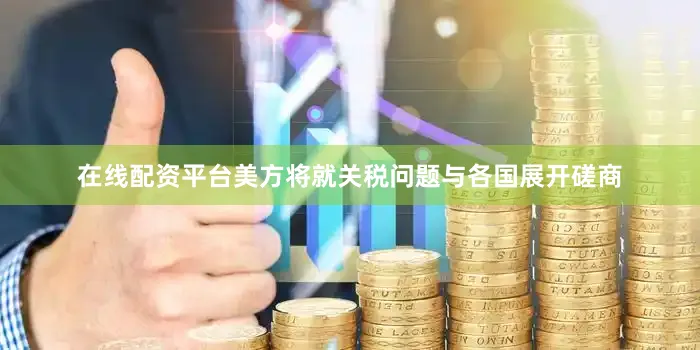 在线配资平台美方将就关税问题与各国展开磋商