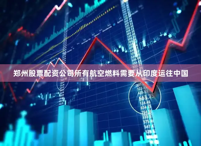 郑州股票配资公司所有航空燃料需要从印度运往中国