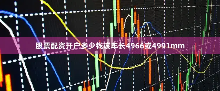 股票配资开户多少钱该车长4966或4991mm