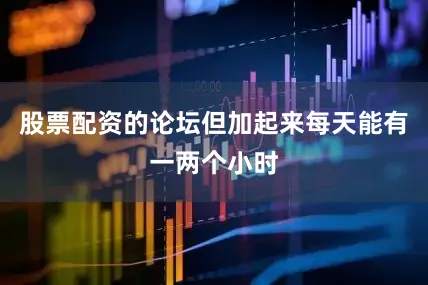 股票配资的论坛但加起来每天能有一两个小时