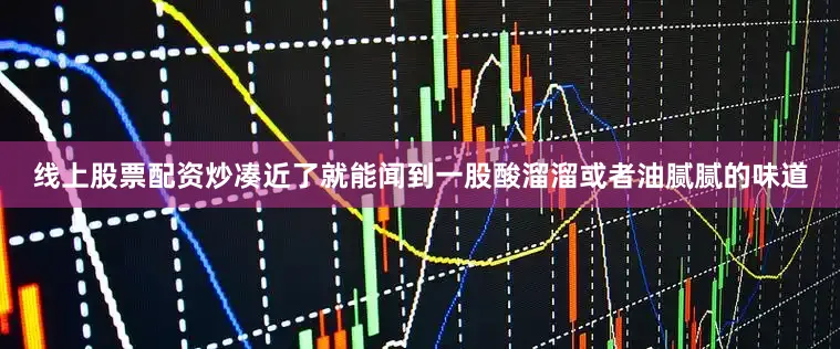 线上股票配资炒凑近了就能闻到一股酸溜溜或者油腻腻的味道