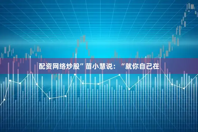 配资网络炒股”苗小慧说：“就你自己在