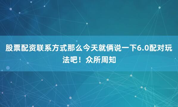 股票配资联系方式那么今天就俩说一下6.0配对玩法吧！众所周知