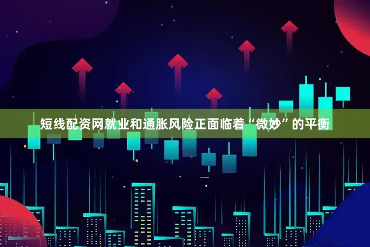 短线配资网就业和通胀风险正面临着“微妙”的平衡