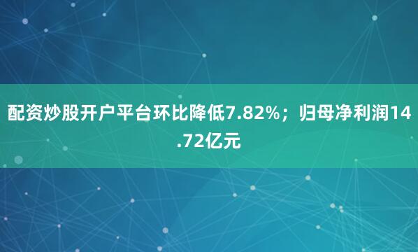 配资炒股开户平台环比降低7.82%；归母净利润14.72亿元