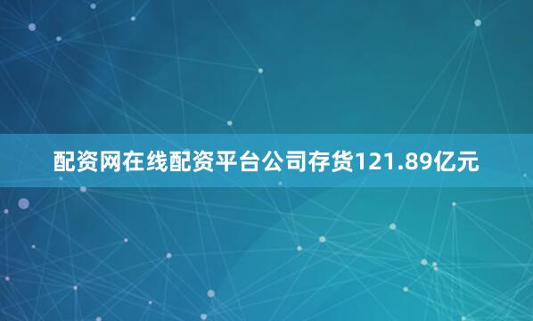 配资网在线配资平台公司存货121.89亿元
