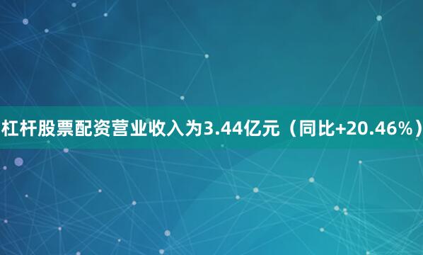 杠杆股票配资营业收入为3.44亿元（同比+20.46%）