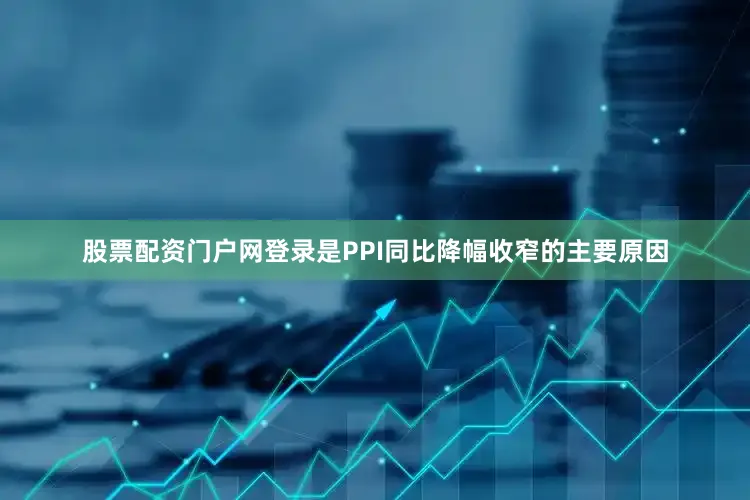 股票配资门户网登录是PPI同比降幅收窄的主要原因