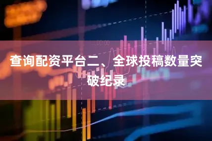 查询配资平台二、全球投稿数量突破纪录