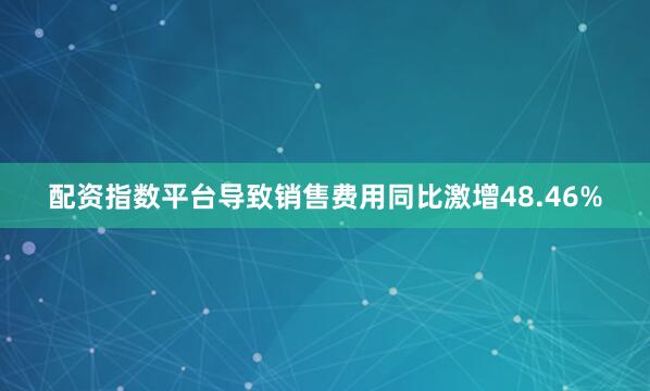配资指数平台导致销售费用同比激增48.46%