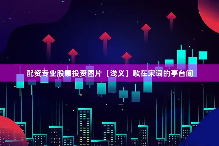 配资专业股票投资图片【浅义】歇在宋词的亭台间