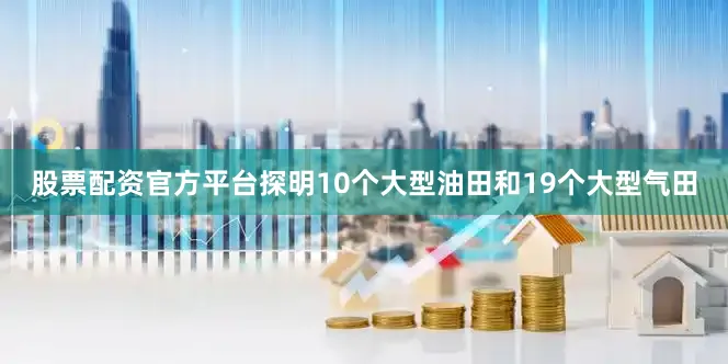 股票配资官方平台探明10个大型油田和19个大型气田