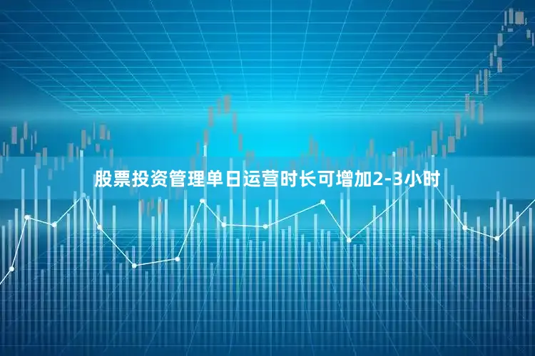 股票投资管理单日运营时长可增加2-3小时