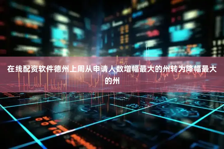 在线配资软件德州上周从申请人数增幅最大的州转为降幅最大的州