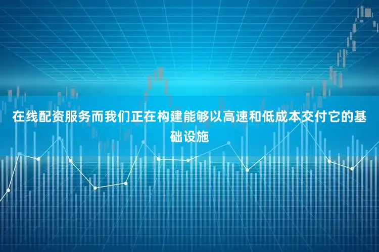 在线配资服务而我们正在构建能够以高速和低成本交付它的基础设施