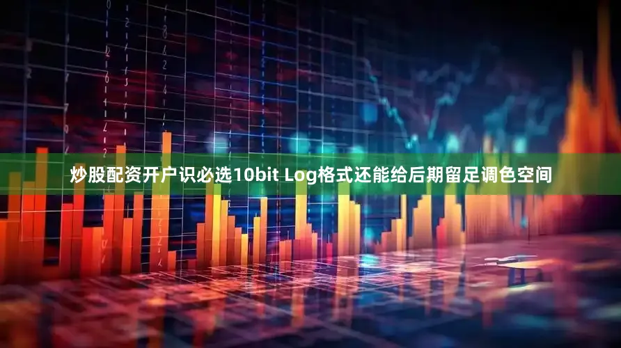 炒股配资开户识必选10bit Log格式还能给后期留足调色空间