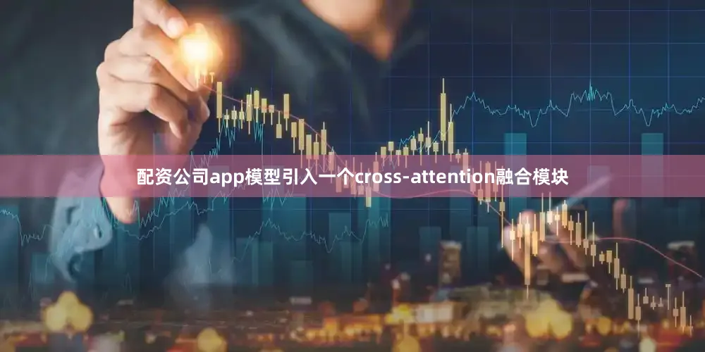 配资公司app模型引入一个cross-attention融合模块